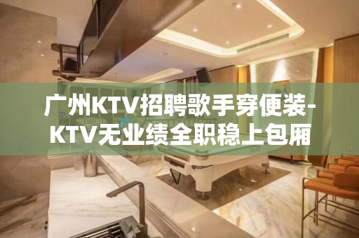 广州KTV招聘歌手穿便装-KTV无业绩全职稳上包厢