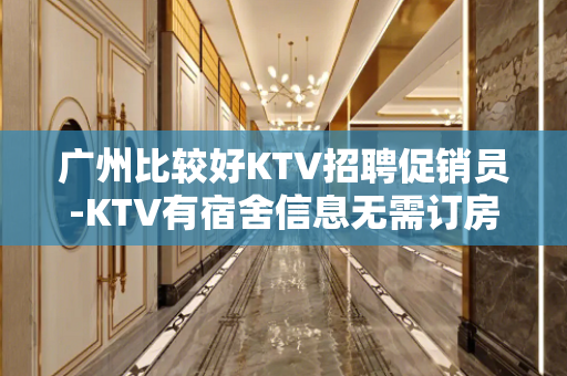 广州比较好KTV招聘促销员-KTV有宿舍信息无需订房