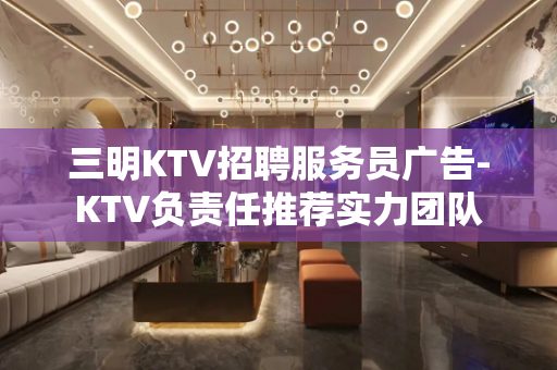 三明KTV招聘服务员广告-KTV负责任推荐实力团队