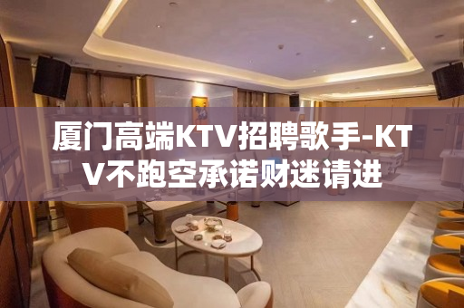 厦门高端KTV招聘歌手-KTV不跑空承诺财迷请进