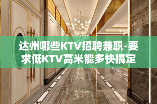 达州哪些KTV招聘兼职-要求低KTV高米能多快搞定