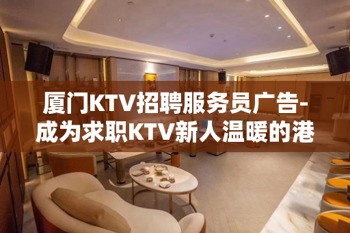 厦门KTV招聘服务员广告-成为求职KTV新人温暖的港湾