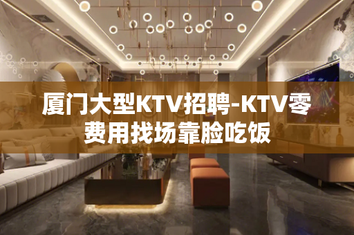 厦门大型KTV招聘-KTV零费用找场靠脸吃饭