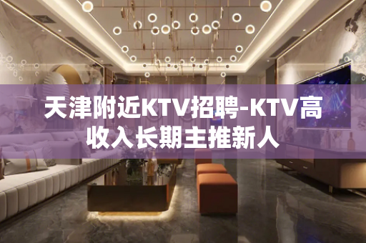 天津附近KTV招聘-KTV高收入长期主推新人