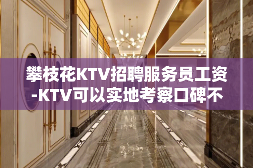 攀枝花KTV招聘服务员工资-KTV可以实地考察口碑不错