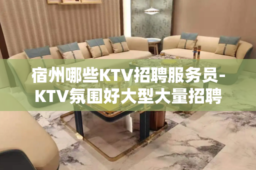 宿州哪些KTV招聘服务员-KTV氛围好大型大量招聘