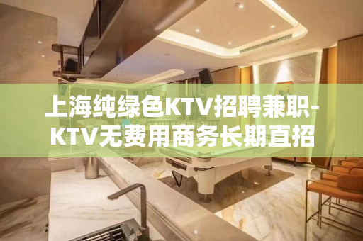 上海纯绿色KTV招聘兼职-KTV无费用商务长期直招
