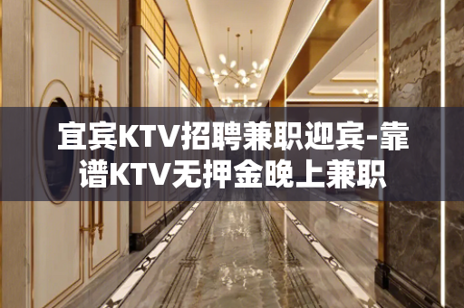 宜宾KTV招聘兼职迎宾-靠谱KTV无押金晚上兼职