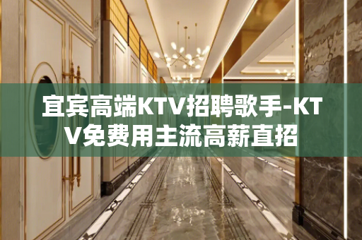 宜宾高端KTV招聘歌手-KTV免费用主流高薪直招