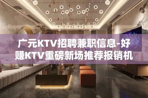 广元KTV招聘兼职信息-好赚KTV重磅新场推荐报销机票