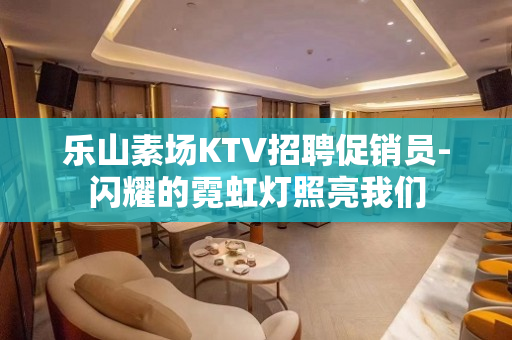 乐山素场KTV招聘促销员-闪耀的霓虹灯照亮我们