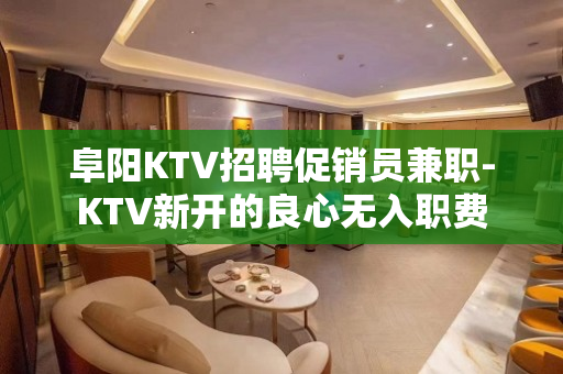 阜阳KTV招聘促销员兼职-KTV新开的良心无入职费