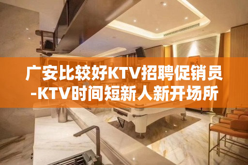 广安比较好KTV招聘促销员-KTV时间短新人新开场所