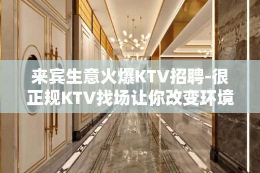 来宾生意火爆KTV招聘-很正规KTV找场让你改变环境