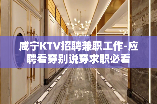咸宁KTV招聘兼职工作-应聘看穿别说穿求职必看