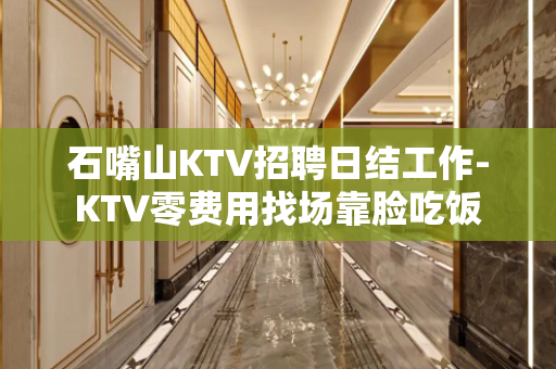 石嘴山KTV招聘日结工作-KTV零费用找场靠脸吃饭
