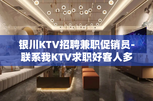 银川KTV招聘兼职促销员-联系我KTV求职好客人多