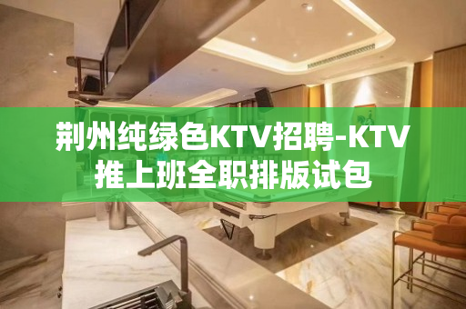 荆州纯绿色KTV招聘-KTV推上班全职排版试包