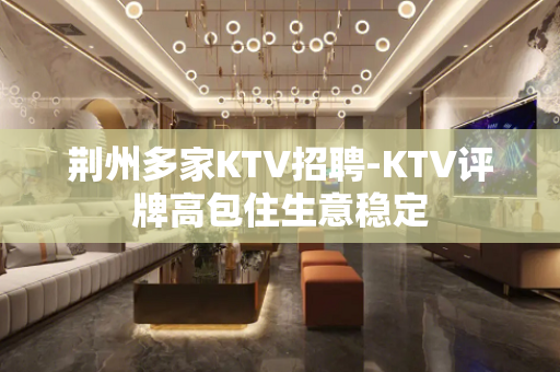 荆州多家KTV招聘-KTV评牌高包住生意稳定