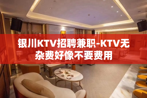 银川KTV招聘兼职-KTV无杂费好像不要费用