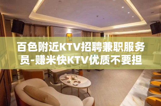 百色附近KTV招聘兼职服务员-赚米快KTV优质不要担惊受怕