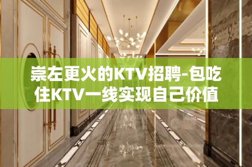 崇左更火的KTV招聘-包吃住KTV一线实现自己价值