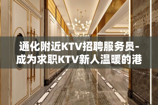 通化附近KTV招聘服务员-成为求职KTV新人温暖的港湾