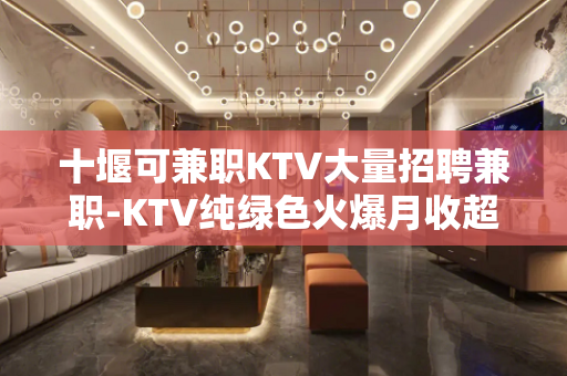十堰可兼职KTV大量招聘兼职-KTV纯绿色火爆月收超高