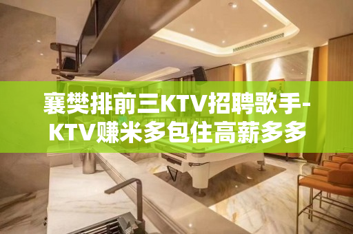 襄樊排前三KTV招聘歌手-KTV赚米多包住高薪多多