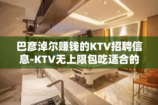 巴彦淖尔赚钱的KTV招聘信息-KTV无上限包吃适合的你