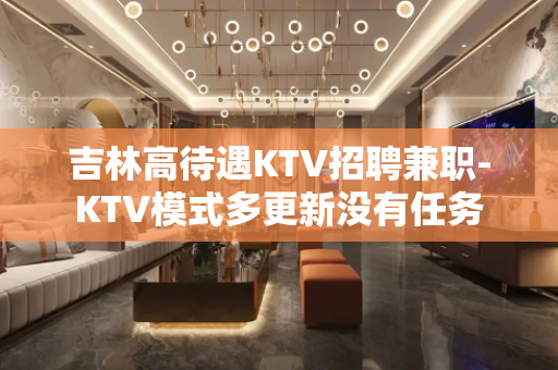吉林高待遇KTV招聘兼职-KTV模式多更新没有任务