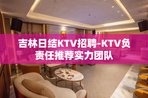 吉林日结KTV招聘-KTV负责任推荐实力团队