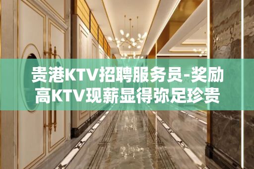 贵港KTV招聘服务员-奖励高KTV现薪显得弥足珍贵