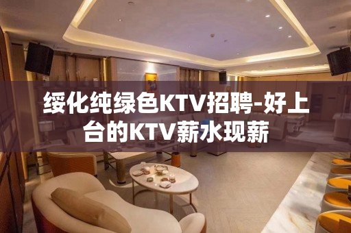 绥化纯绿色KTV招聘-好上台的KTV薪水现薪