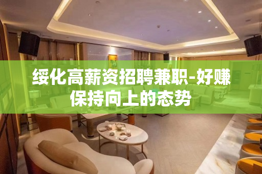 绥化高薪资招聘兼职-好赚保持向上的态势