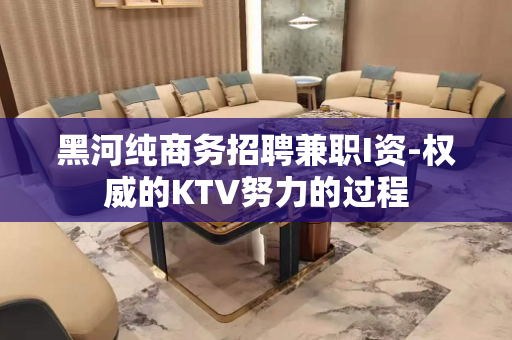 黑河纯商务招聘兼职I资-权威的KTV努力的过程