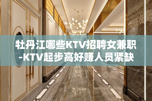 牡丹江哪些KTV招聘女兼职-KTV起步高好赚人员紧缺