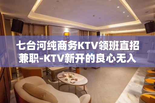 七台河纯商务KTV领班直招兼职-KTV新开的良心无入职费