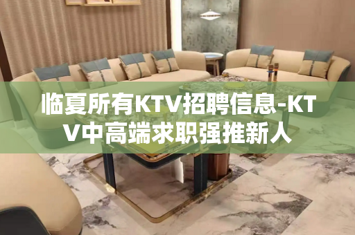 临夏所有KTV招聘信息-KTV中高端求职强推新人