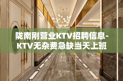 陇南刚营业KTV招聘信息-KTV无杂费急缺当天上班