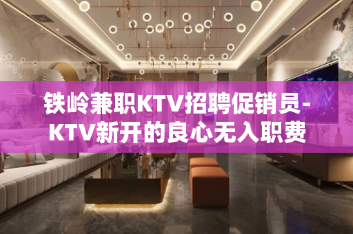 铁岭兼职KTV招聘促销员-KTV新开的良心无入职费