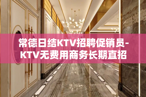常德日结KTV招聘促销员-KTV无费用商务长期直招