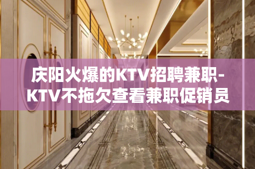 庆阳火爆的KTV招聘兼职-KTV不拖欠查看兼职促销员