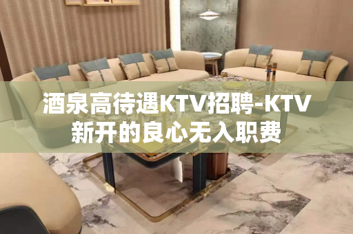 酒泉高待遇KTV招聘-KTV新开的良心无入职费