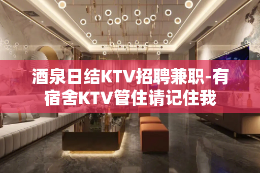 酒泉日结KTV招聘兼职-有宿舍KTV管住请记住我