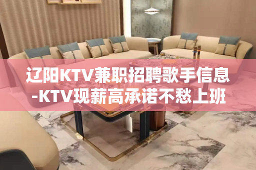 辽阳KTV兼职招聘歌手信息-KTV现薪高承诺不愁上班