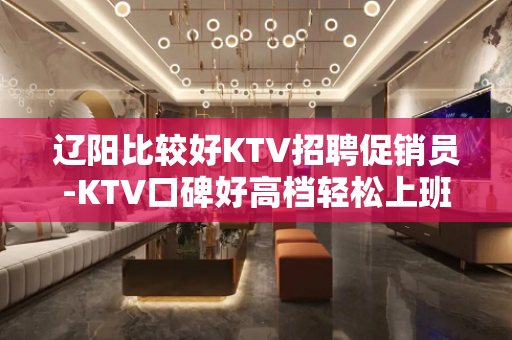 辽阳比较好KTV招聘促销员-KTV口碑好高档轻松上班