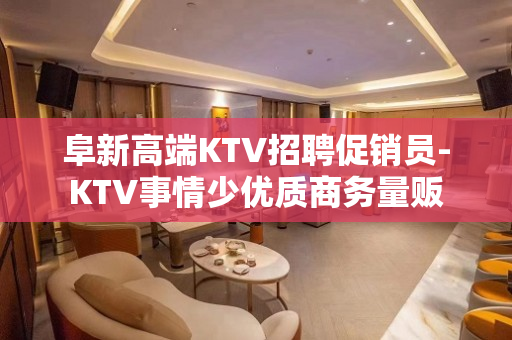 阜新高端KTV招聘促销员-KTV事情少优质商务量贩