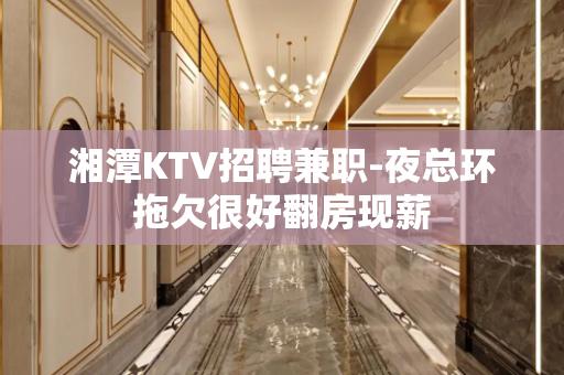 湘潭KTV招聘兼职-夜总环拖欠很好翻房现薪