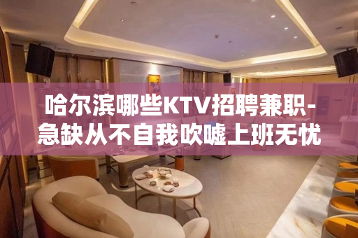 哈尔滨哪些KTV招聘兼职-急缺从不自我吹嘘上班无忧